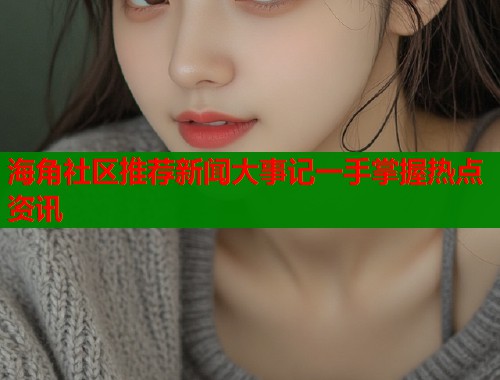 海角社区推荐新闻大事记一手掌握热点资讯