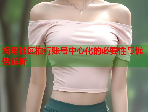 海角社区推行账号中心化的必要性与优势解析