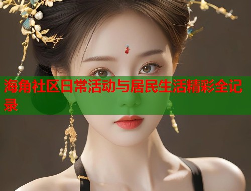 海角社区日常活动与居民生活精彩全记录