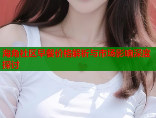 海角社区早餐价格解析与市场影响深度探讨