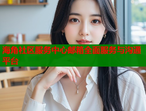 海角社区服务中心邮箱全面服务与沟通平台