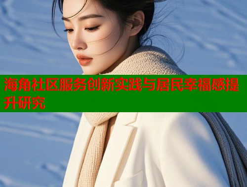 海角社区服务创新实践与居民幸福感提升研究