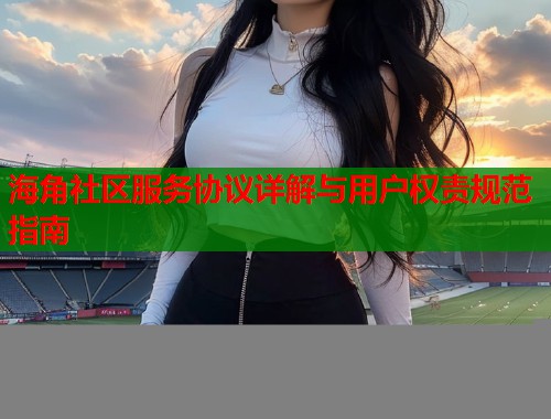 海角社区服务协议详解与用户权责规范指南