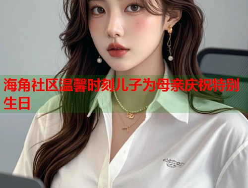 海角社区温馨时刻儿子为母亲庆祝特别生日  第2张