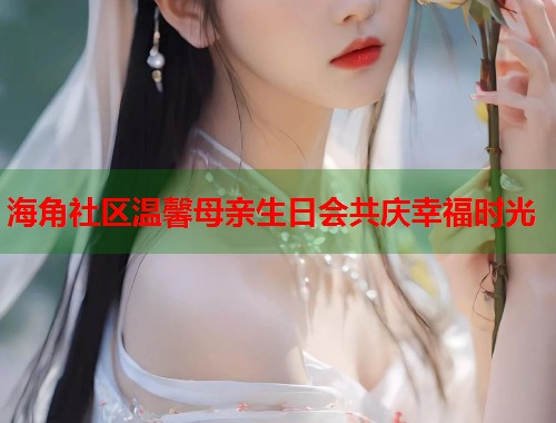 海角社区温馨母亲生日会共庆幸福时光  第2张