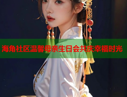 海角社区温馨母亲生日会共庆幸福时光