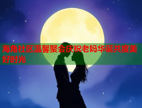 海角社区温馨聚会庆祝老妈华诞共度美好时光