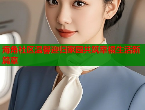 海角社区温馨迎归家园共筑幸福生活新篇章