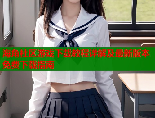 海角社区游戏下载教程详解及最新版本免费下载指南