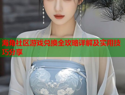 海角社区游戏兑换全攻略详解及实用技巧分享
