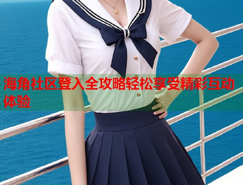 海角社区登入全攻略轻松享受精彩互动体验