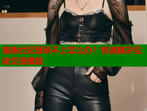海角社区登录不上怎么办？快速解决互动交流难题