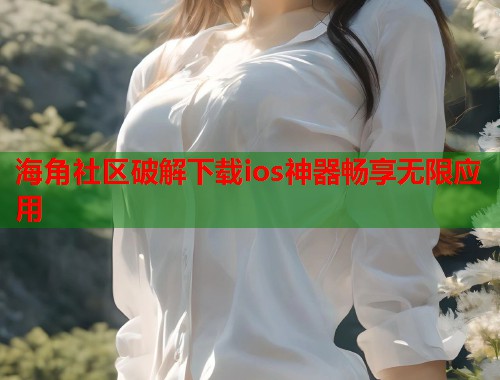 海角社区破解下载ios神器畅享无限应用
