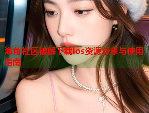 海角社区破解下载ios资源分享与使用指南