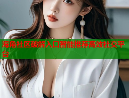 海角社区破解入口智能推荐高效社交平台