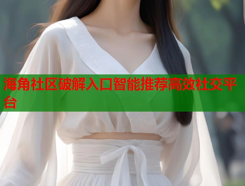 海角社区破解入口智能推荐高效社交平台  第2张