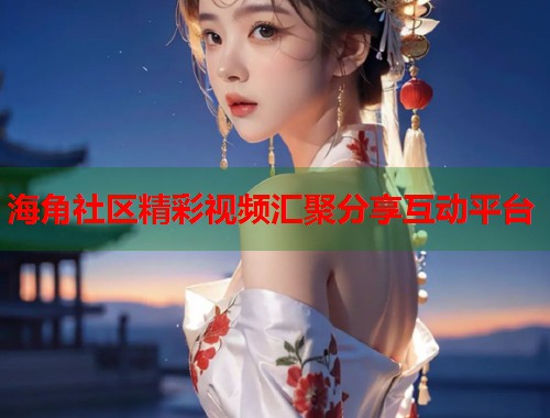 海角社区精彩视频汇聚分享互动平台
