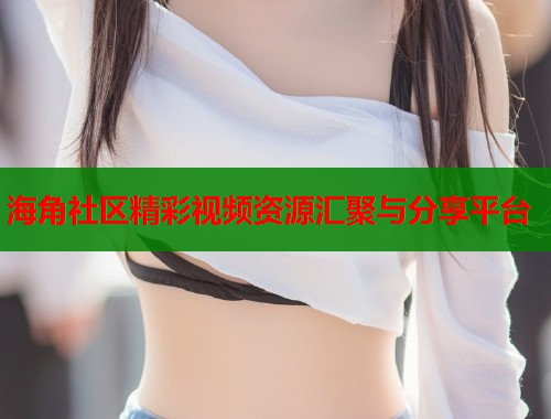海角社区精彩视频资源汇聚与分享平台