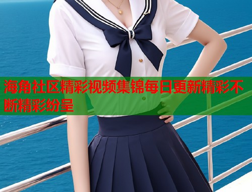 海角社区精彩视频集锦每日更新精彩不断精彩纷呈