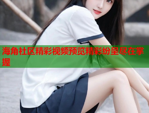 海角社区精彩视频预览精彩纷呈尽在掌握