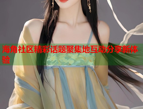 海角社区精彩话题聚集地互动分享新体验  第2张
