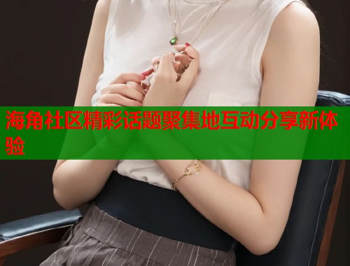 海角社区精彩话题聚集地互动分享新体验