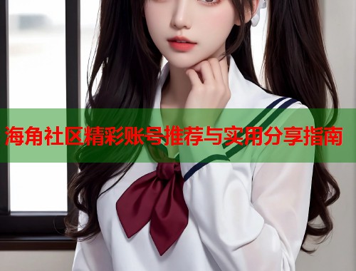 海角社区精彩账号推荐与实用分享指南