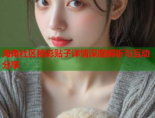 海角社区精彩贴子详情深度解析与互动分享