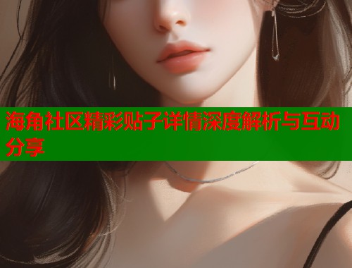 海角社区精彩贴子详情深度解析与互动分享  第2张