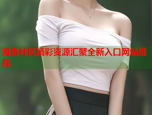 海角社区精彩资源汇聚全新入口网站推荐