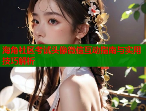 海角社区考试头像微信互动指南与实用技巧解析  第2张