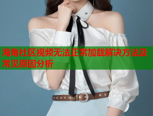 海角社区视频无法正常加载解决方法及常见原因分析