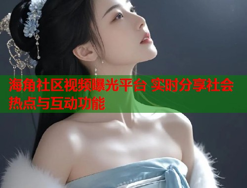 海角社区视频曝光平台 实时分享社会热点与互动功能