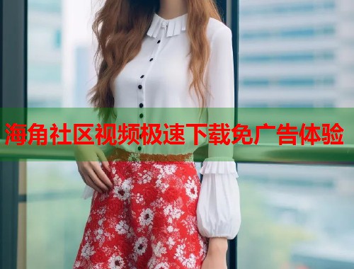 海角社区视频极速下载免广告体验