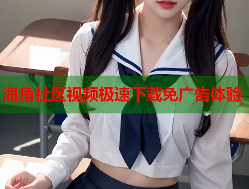 海角社区视频极速下载免广告体验  第2张
