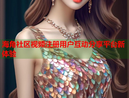 海角社区视频注册用户互动分享平台新体验