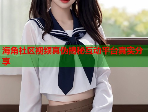 海角社区视频真伪揭秘互动平台真实分享  第2张