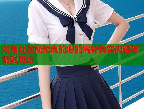 海角社区视频真的假的揭秘真实内容与精彩互动