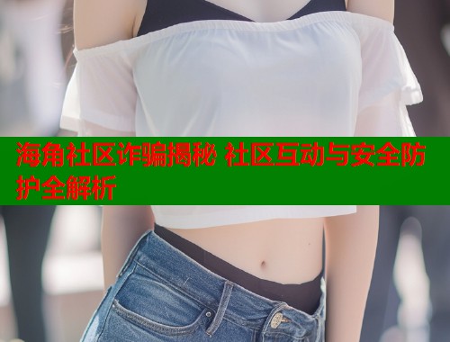 海角社区诈骗揭秘 社区互动与安全防护全解析
