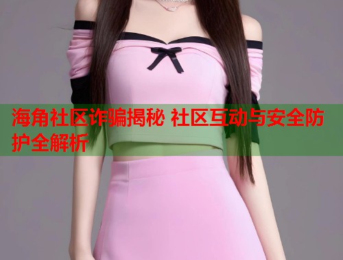 海角社区诈骗揭秘 社区互动与安全防护全解析  第2张