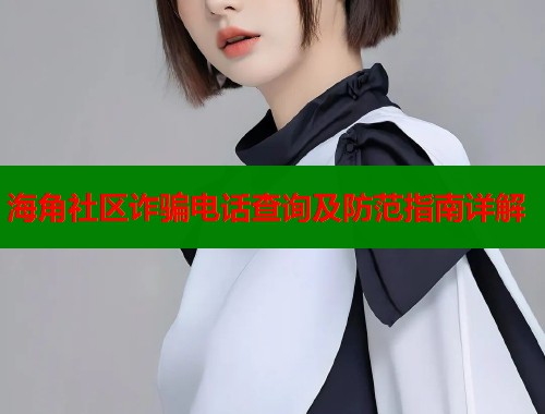 海角社区诈骗电话查询及防范指南详解