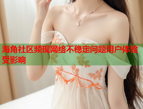 海角社区频现网络不稳定问题用户体验受影响