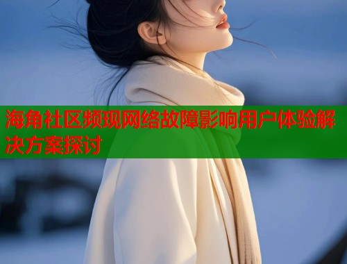 海角社区频现网络故障影响用户体验解决方案探讨