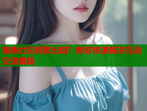 海角社区频繁出错？教你快速解决互动交流难题