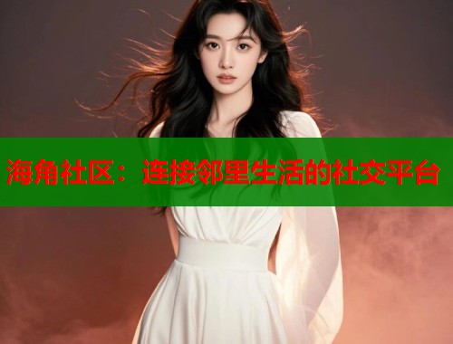 海角社区：连接邻里生活的社交平台