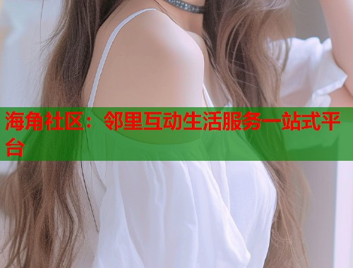 海角社区：邻里互动生活服务一站式平台
