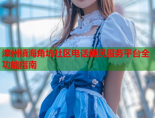 漳州镇海角坑社区电话便民服务平台全功能指南
