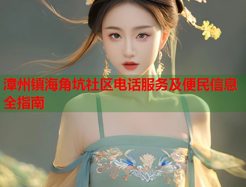 漳州镇海角坑社区电话服务及便民信息全指南