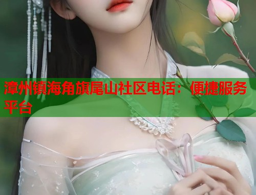 漳州镇海角旗尾山社区电话：便捷服务平台