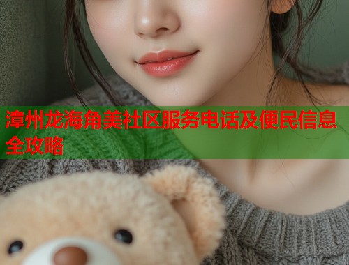 漳州龙海角美社区服务电话及便民信息全攻略